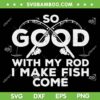 So Good With My Rod I Make Fish Come SVG, Funny Fishing So Good SVG, Fishing Lover SVG DXF EPS PNG So Good With My Rod I Make Fish Come SVG, Funny Fishing So Good SVG, Fishing Lover SVG DXF EPS PNG