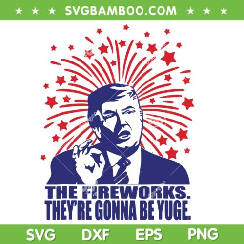 Trump The Fireworks They're Gonna Be Yuge SVG, Trump Fireworks July 4th SVG, USA Fireworks DXF SVG PNG EPS