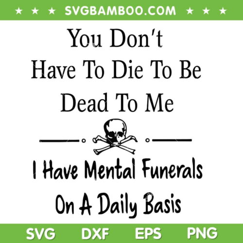 You Don't Have To Die To Be Dead To Me SVG PNG, I Have Mental Funerals On A Daily Basis SVG, Trending Quote DXF SVG PNG EPS