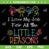 I Love My Job For All The Little Reasons SVG, Daycare Teacher SVG, Teacher Little Reasons DXF SVG PNG EPS I Love My Job For All The Little Reasons SVG, Daycare Teacher SVG, Teacher Little Reasons DXF SVG PNG EPS
