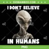 Alien I Don't Believe In Humans PNG, Funny Alien Face Halloween PNG, UFO Halloween PNG