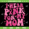 I Wear Pink For My Mom SVG PNG, Support Breast Cancer Awareness SVG, Mom Awareness DXF SVG PNG EPS