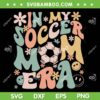In My Soccer Mom Era Groovy SVG PNG, Soccer Mama SVG, Retro Hippie Mom Era DXF SVG PNG EPS