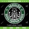 Tamales Over Pumpkin Spice Coffee SVG, Starbucks Tamales SVG, I Said What I Said DXF SVG PNG EPS