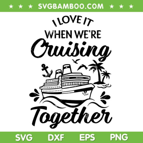 I Love It When We're Cruising Together SVG, Cruise Family SVG, Cruise Ship DXF SVG PNG EPS