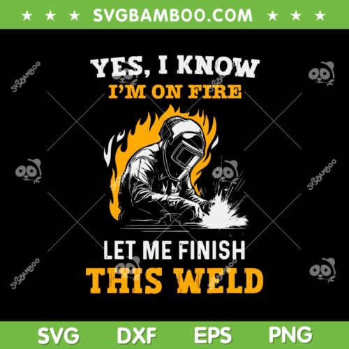 Welder Yes I Know Im On Fire SVG PNG, Funny Metal Worker Welding SVG, Let Me Finish This Weld DXF SVG PNG EPS