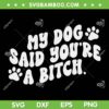 My Dog Said You're A Bitch SVG PNG, Funny Dog SVG, Dog Bitch DXF SVG PNG EPS My Dog Said You're A Bitch SVG PNG, Funny Dog SVG, Dog Bitch DXF SVG PNG EPS