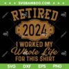 Retired 2024 SVG PNG, I Worked My Whole Life For This Shirt SVG, Retirement Gifts DXF SVG PNG EPS
