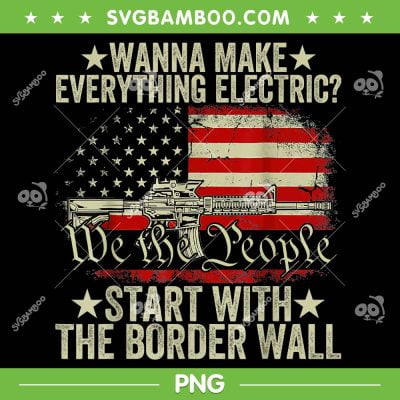 Wanna Make Everything Electric PNG, Start With The Border Wall PNG, We The People American Flag PNG Wanna Make Everything Electric PNG, Start With The Border Wall PNG, We The People American Flag PNG
