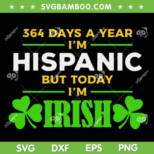 364 Days A Year I'm Hispanic But Today I'm Irish SVG, St Patrick's Day 364 Days SVG, Saint Patricks Day DXF SVG PNG EPS