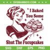 I Baked You Some Shut The Fucupcakes SVG, Funny Housewife SVG, Woman DXF SVG PNG EPS