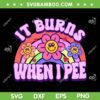 It Burns When I Pee SVG PNG, Funny Groovy I Pee SVG, Cute Rainbow Flower DXF SVG PNG EPS