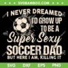 I Never Dreamed I'd Grow Up To Be A Sexy Lacrosse Dad SVG, Soccer Fathers SVG, But Here I Am Killing It DXF SVG PNG EPS