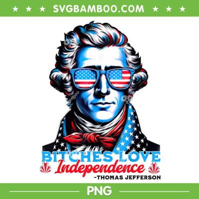 Bitches Love Independence PNG, Funny 4th Of July Thomas Jefferson PNG, Bitches Independence Thomas Jefferson PNG