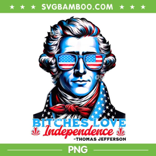 Bitches Love Independence PNG, Funny 4th Of July Thomas Jefferson PNG, Bitches Independence Thomas Jefferson PNG
