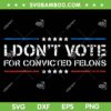 I Don't Vote For Convicted Felons SVG, Anti Trump SVG PNG
