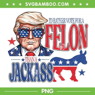 I'd Rather Vote For A Felon Than A Jackass PNG, Trump Convicted Felon PNG, Trump 4th Of July PNG