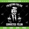 I'm Voting For The Convicted Felon Trump SVG, Funny Pro Trump 2024 SVG PNG I'm Voting For The Convicted Felon Trump SVG, Funny Pro Trump 2024 SVG PNG