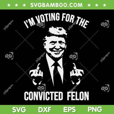 I'm Voting For The Convicted Felon Trump SVG, Funny Pro Trump 2024 SVG PNG I'm Voting For The Convicted Felon Trump SVG, Funny Pro Trump 2024 SVG PNG