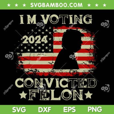 I'm Voting Convicted Felon US Flag SVG, Funny Pro Trump 2024 SVG PNG, Convicted Felon DXF SVG PNG EPS