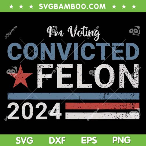 Trump 2024 Convicted Felon SVG, I'm Voting Convicted Felon 2024 SVG PNG, Donald Trump Guilty DXF SVG PNG EPS