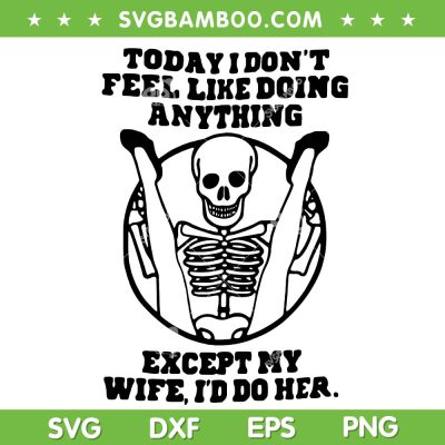 Funny Today I Don't Feel Like Doing Anything SVG, Except My Wife I'd Do Her SVG PNG, Meme Skeleton DXF SVG PNG EPS