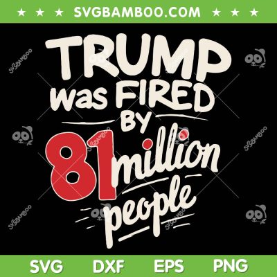 Trump Was Fired By 81 Million People SVG, Funny Sarcastic Humor Trump 2024 SVG PNG