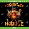 Gobble Til You Wobble PNG, Thanksgiving Turkey for Men Women PNG Gobble Til You Wobble PNG, Thanksgiving Turkey for Men Women PNG