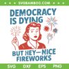 Democracy Is Dying But Hey Nice Fireworks SVG, Funny Girl Democracy 4th Of July SVG PNG