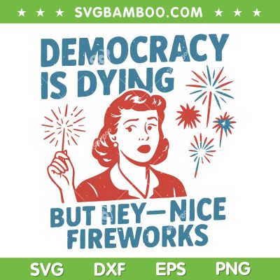 Democracy Is Dying But Hey Nice Fireworks SVG, Funny Girl Democracy 4th Of July SVG PNG