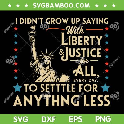 I Didnt Grow Up Saying With Liberty and Justice for All SVG, 4th of July Liberty SVG PNG I Didnt Grow Up Saying With Liberty and Justice for All SVG, 4th of July Liberty SVG PNG