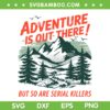Adventure Is Out There But So Are Serial Killers SVG, Camping Horror Serial Killers SVG PNG