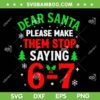 Dear Santa Please Make Them Stop Saying 67 SVG, Santa Christmas Six Seven SVG PNG