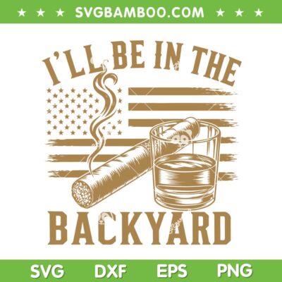 I'll Be In The Backyard SVG, Cigar And Bourbon US Flag SVG PNG